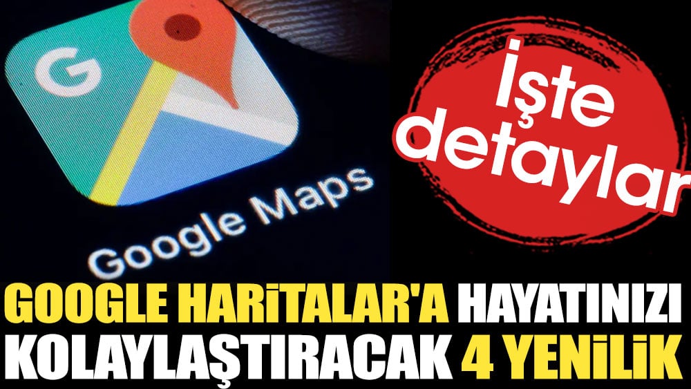 Google Haritalar'a hayatınızı kolaylaştıracak 4 yenilik. İşte detaylar...