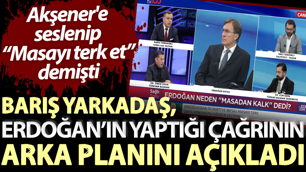 Barış Yarkadaş, Erdoğan’ın yaptığı çağrının arka planını açıkladı. Akşener'e seslenip ''Masayı terk et'' demişti