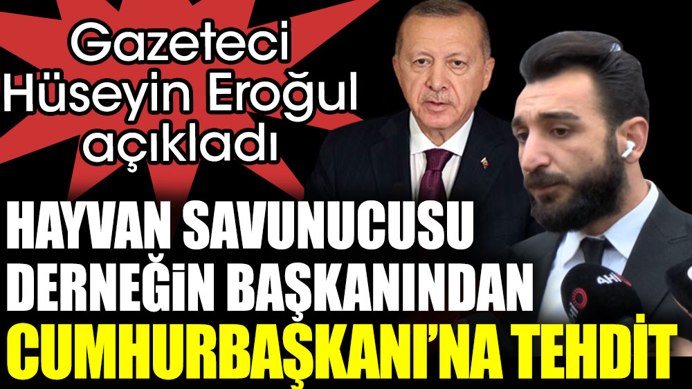 Hayvan savunucusu derneğin başkanından Cumhurbaşkanı Erdoğan'a tehdit. Gazeteci Hüseyin Eroğlu açıkladı