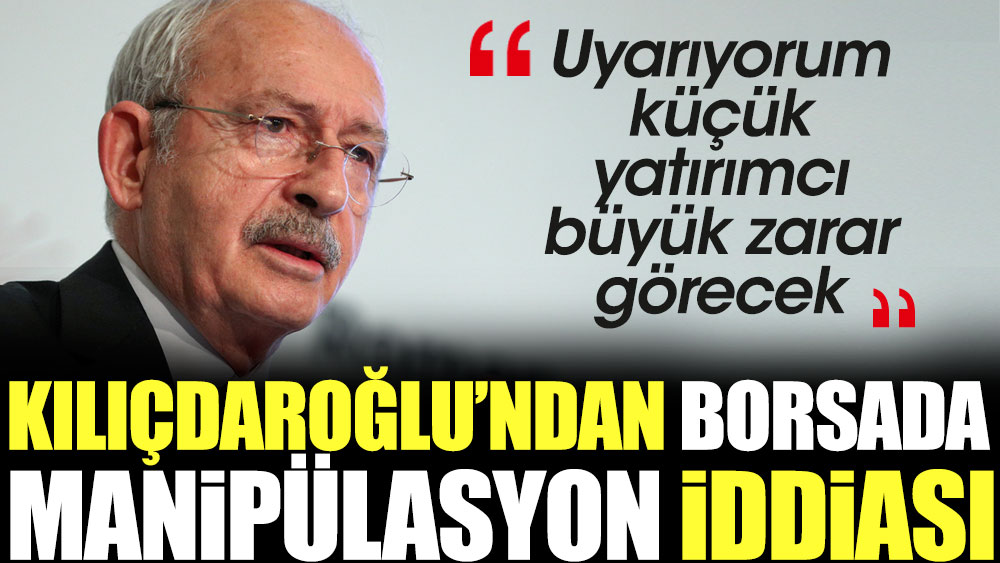 Kılıçdaroğlu'ndan borsada manipülasyon iddiası: Uyarıyorum küçük yatırımcı büyük zarar görecek
