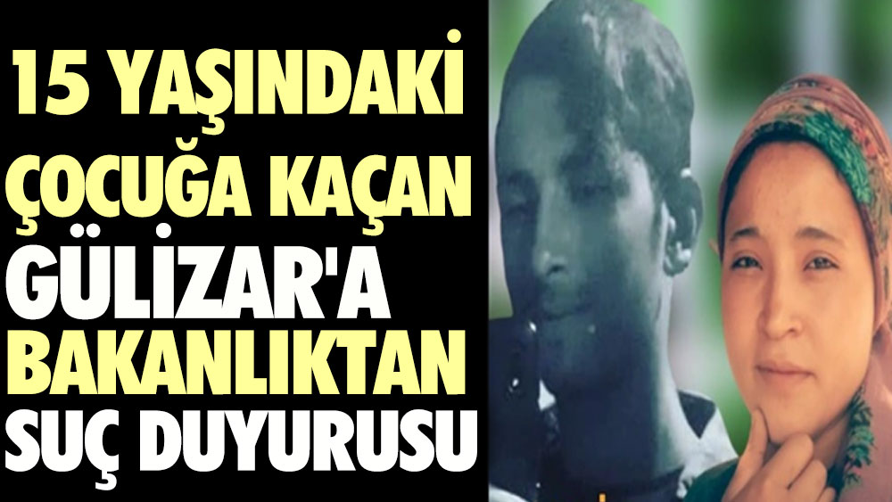 15 yaşındaki çocuğa kaçan Gülizar'a bakanlıktan suç duyurusu