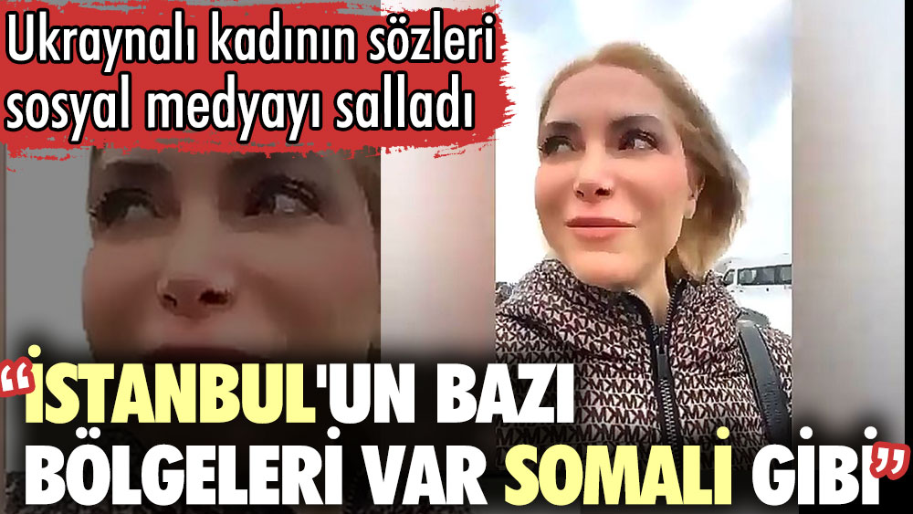 Ukraynalı kadının sözleri sosyal medyayı salladı: İstanbul'un bazı bölgeleri var Somali gibi