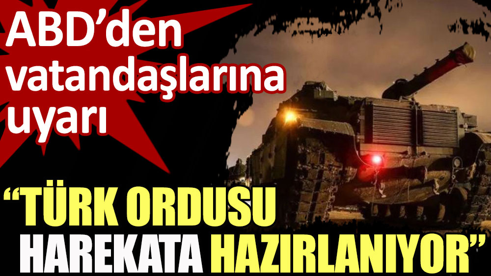 ABD’den vatandaşlarına uyarı: Türk ordusu harekata hazırlanıyor
