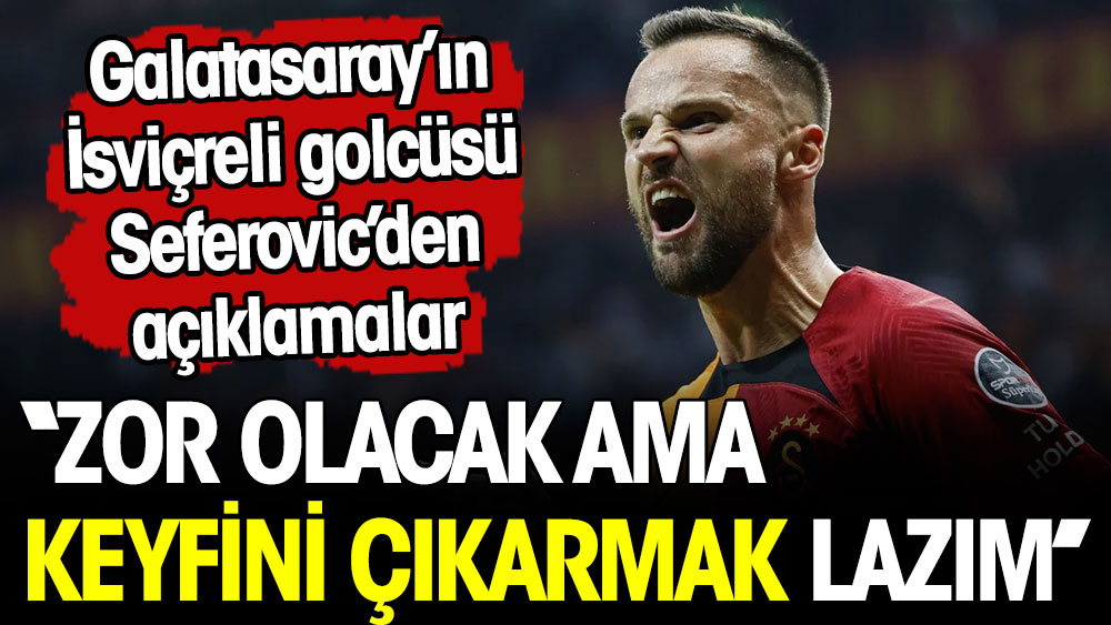 ''Zor olacak ama keyfini çıkarmak lazım'' Galatasaraylı golcü Seferovic'den açıklamalar