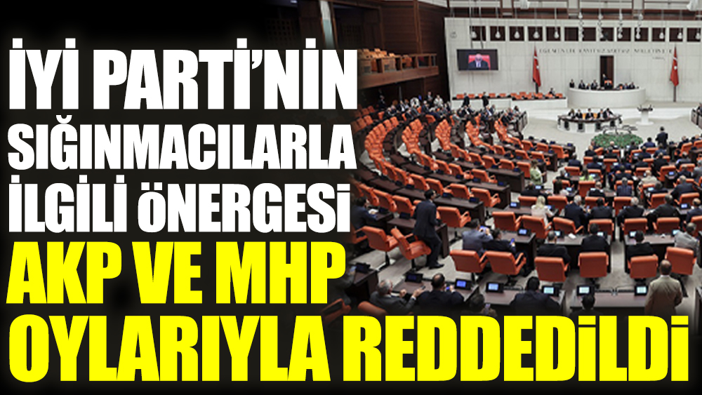 İYİ Parti’nin sığınmacılarla ilgili önergesi AKP ve MHP oylarıyla reddedildi
