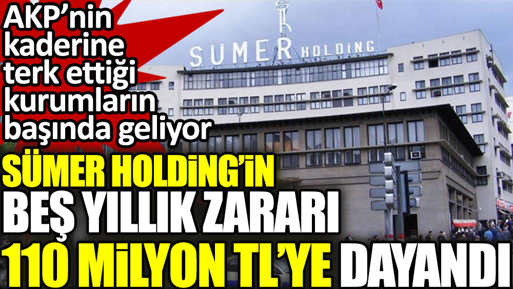 Sümer Holding’in beş yıllık zararı 110 milyon TL’ye dayandı. AKP’nin kaderine terk ettiği kurumların başında geliyor