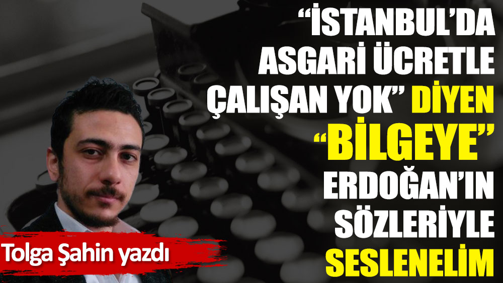İstanbul’da asgari ücretle çalışan yok diyen büyük bilge Onur Erim'e Erdoğan’ın sözleriyle seslenelim