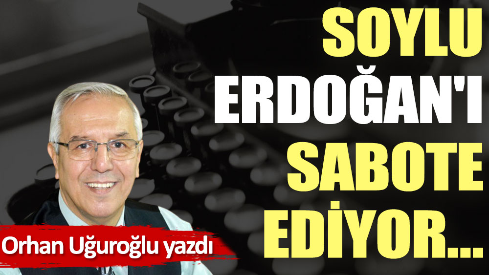 Soylu, Erdoğan'ı sabote ediyor…