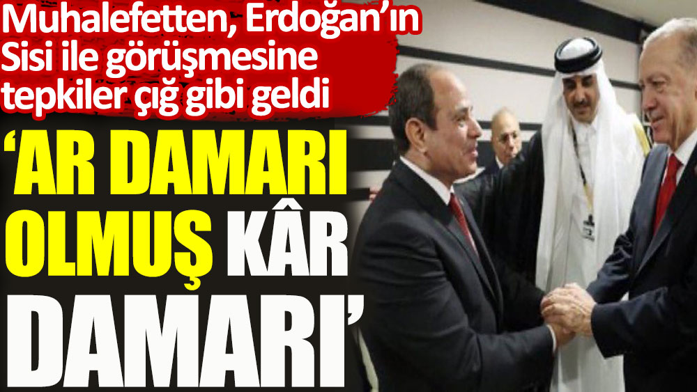 Muhalefetten Erdoğan’ın Sisi ile görüşmesine tepkiler çığ gibi geldi. Ar damarı olmuş kâr damarı