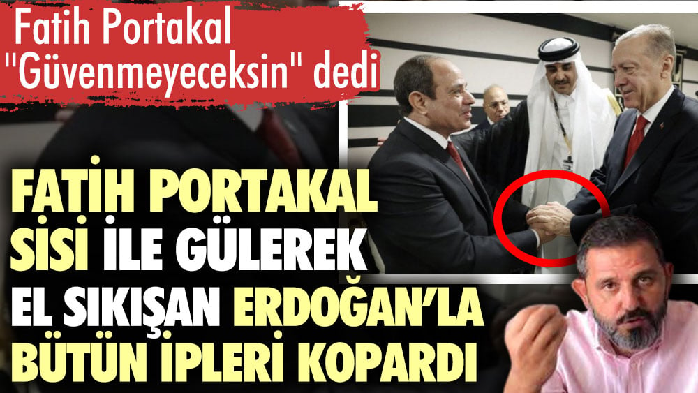 Ama Erdoğan böyle işte. Güvenmeyeceksin dedi. Fatih Portakal Sisi ile gülerek el sıkışan Erdoğan'la bütün ipleri kopardı