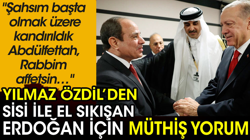 Yılmaz Özdil'den Sisi ile el sıkışan Erdoğan için yorum: Şahsım başta olmak üzere kandırıldık Abdülfettah, Rabbim affetsin…