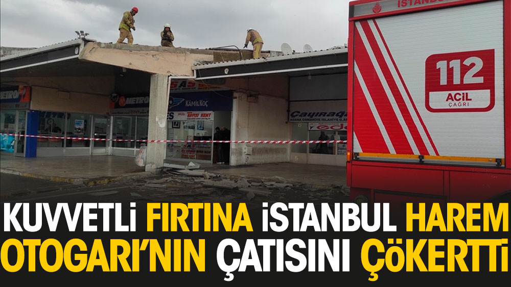 İstanbul'da yaşanan kuvvetli fırtına Harem Otogarı'nın çatısını çökertti
