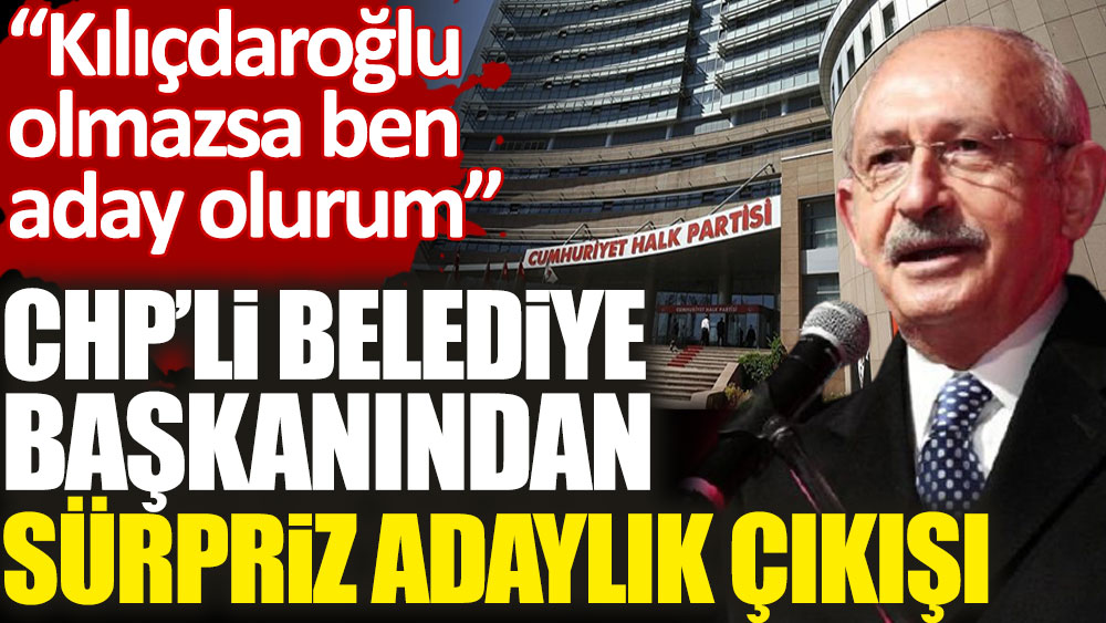 CHP’li belediye başkanından sürpriz adaylık çıkışı. Kılıçdaroğlu olmazsa ben aday olurum