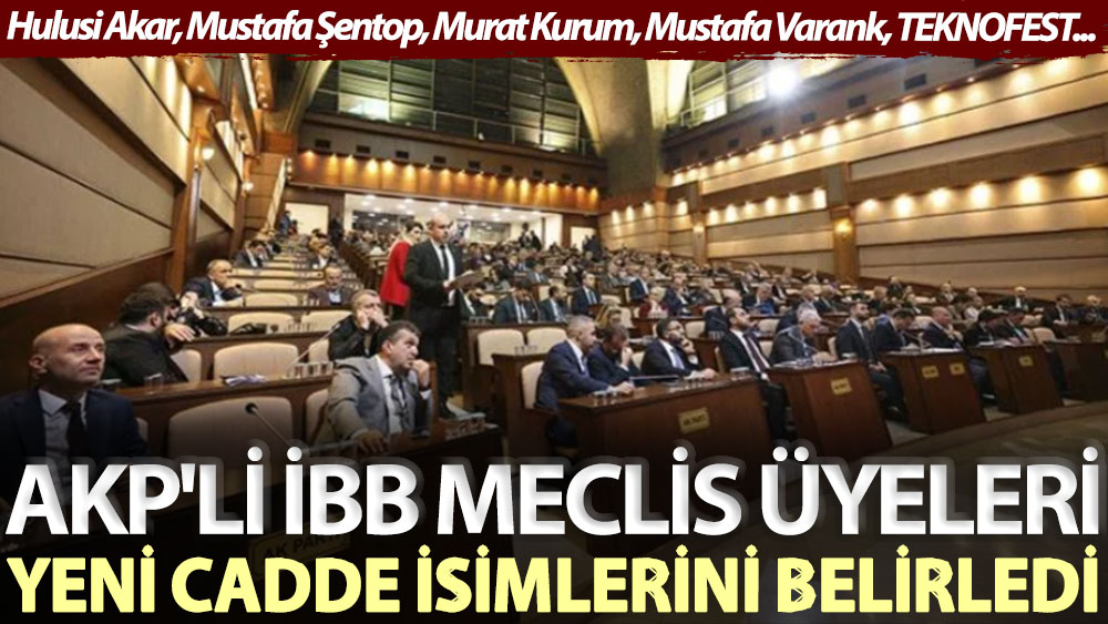 AKP'li İBB Meclis üyeleri, yeni cadde isimlerini belirledi: Hulusi Akar, Mustafa Şentop, Murat Kurum, Mustafa Varank, TEKNOFEST...