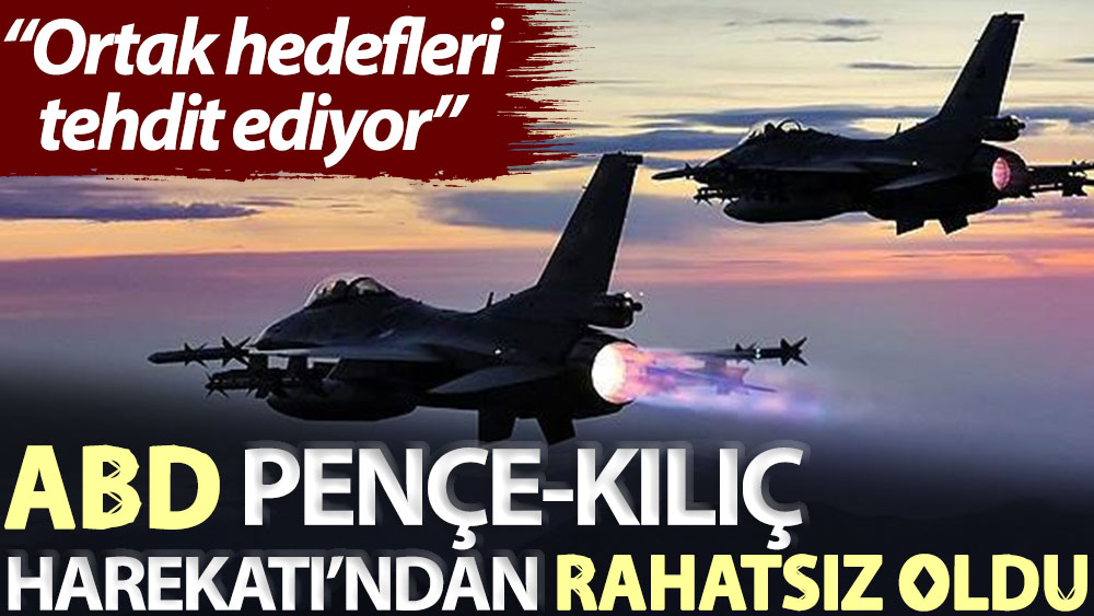 ABD'den Pençe-Kılıç Harekatı’ndan rahatsız oldu: Ortak hedefleri tehdit ediyor