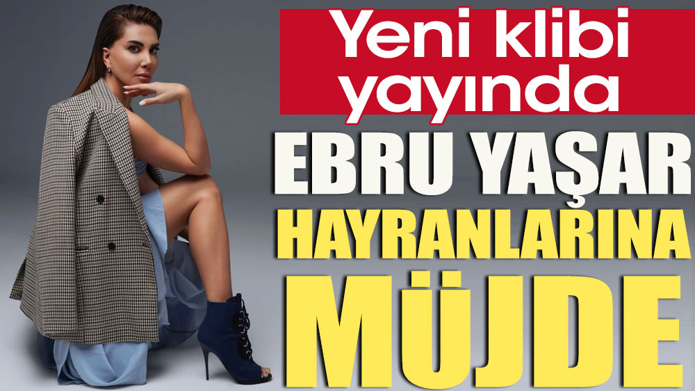 Ebru Yaşar hayranlarına müjde. Yeni klibi yayında