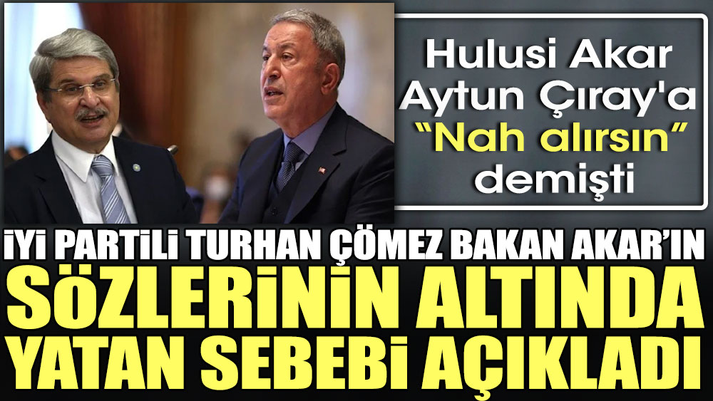 İYİ Partili Turhan Çömez Bakan Akar'ın "Nah alırsın" sözlerinin altında yatan sebebi açıkladı