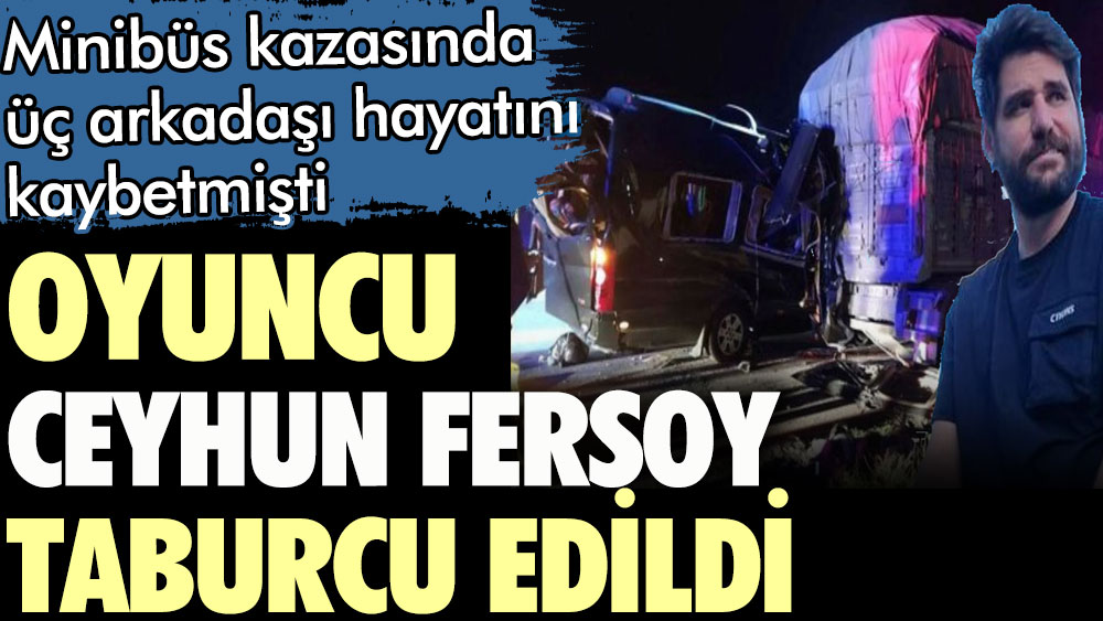 Oyuncu Ceyhun Fersoy taburcu edildi. Minibüs kazasında üç arkadaşı hayatını kaybetmişti
