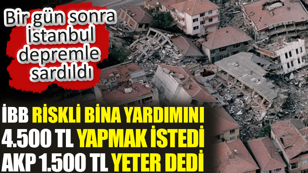 İBB riskli bina yardımını 4.500 TL yapmak istedi AKP 1.500 TL yeter dedi. Bir gün sonra İstanbul depremle sarsıldı