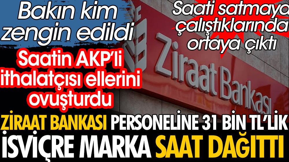Ziraat Bankası personeline tanesi 31 bin TL'lik saat dağıttı. Bakın hangi AKP'li zengin edildi?