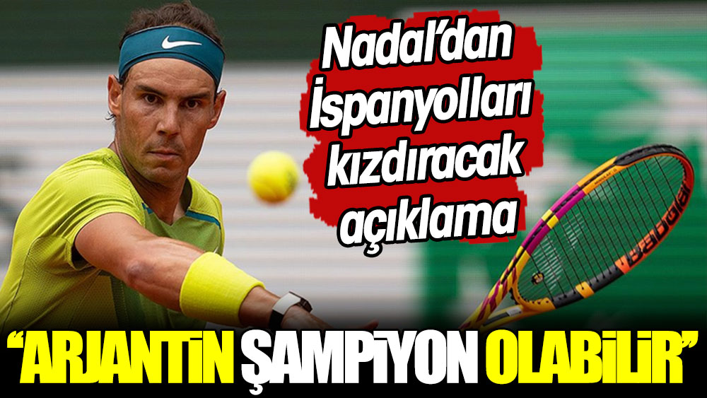 ''Arjantin şampiyon olabilir''Rafael Nadal'dan İspanyolları kızdıracak açıklama