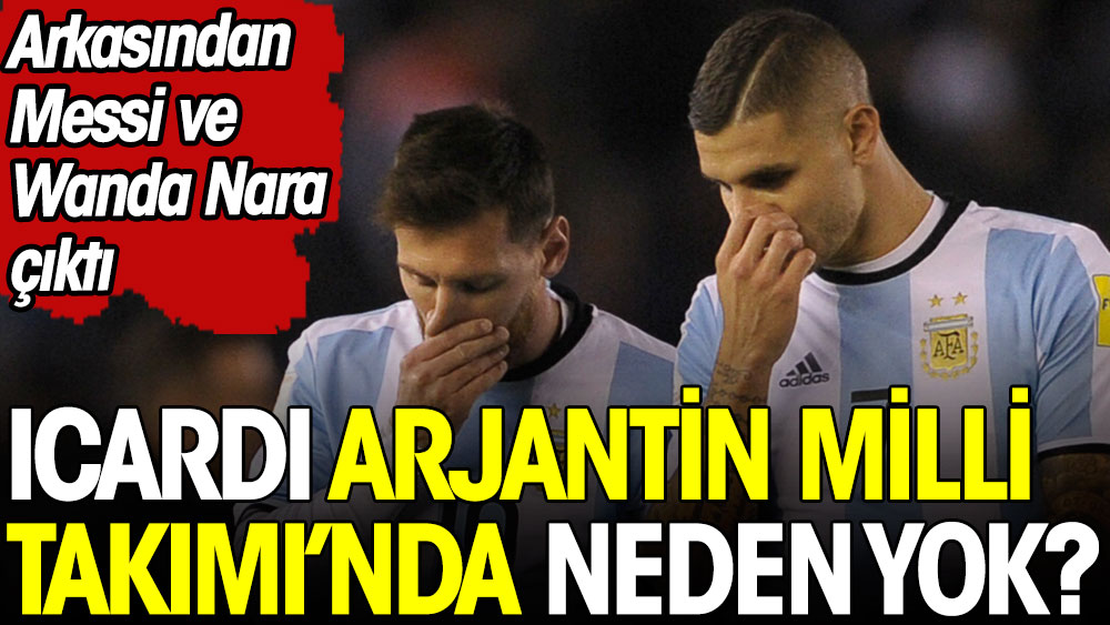 Icardi Arjantin Milli Takımı'nda neden yok: Arkasından Messi ve Wanda Nara çıktı