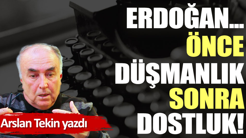 Erdoğan... Önce düşmanlık, sonra dostluk!