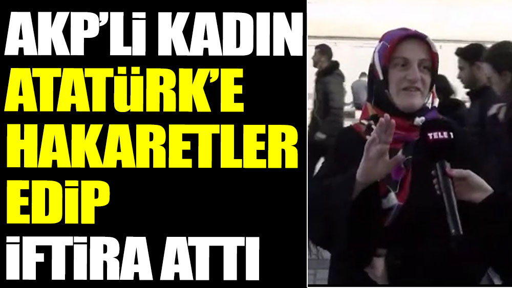 AKP’li kadın Atatürk’e hakaretler edip iftira attı
