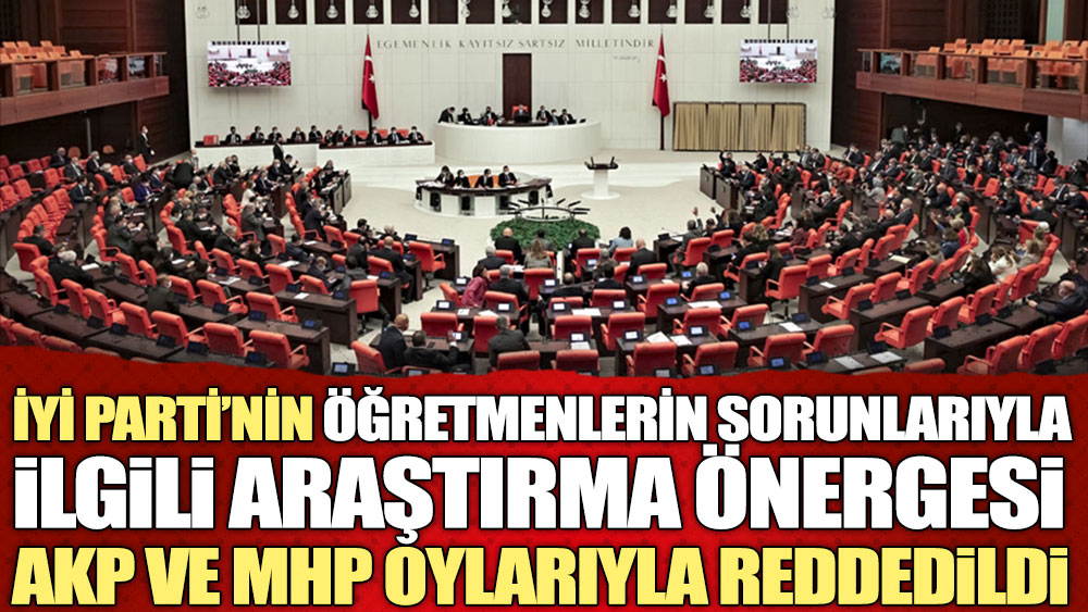 İYİ Parti’nin öğretmenlerin sorunlarıyla ilgili araştırma önergesi AKP ve MHP oylarıyla reddedildi