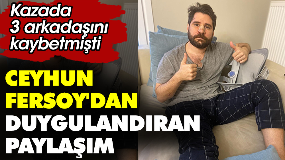 Ceyhun Fersoy'dan duygulandıran paylaşım. Kazada 3 arkadaşını kaybetmişti