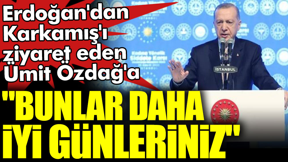 Erdoğan'dan Karkamış'ı ziyaret eden Ümit Özdağ'a: Bunlar daha iyi günleriniz