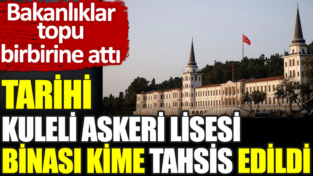 Tarihi Kuleli Askerli Lisesi binası kime tahsis edildi. Bakanlıklar topu birbirine attı