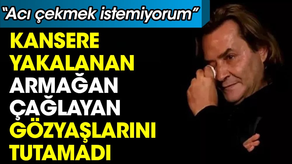 Akciğer kanserine yakalanan Armağan Çağlayan gözyaşları içinde anlattı: Acı çekmek istemiyorum