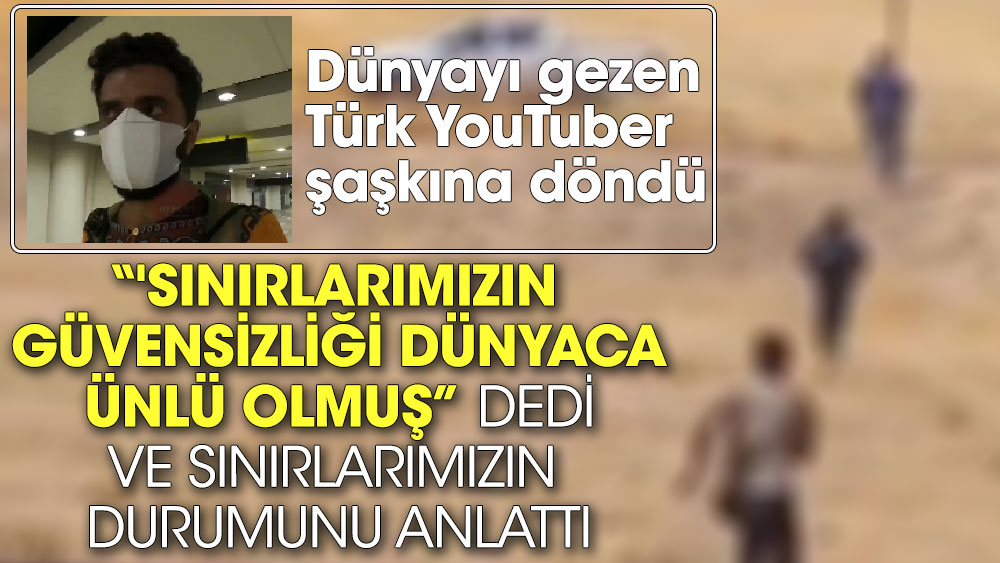 Dünyayı gezen Türk YouTuber şaşkına döndü. 'Sınırlarımızın güvensizliği dünyaca ünlü olmuş' dedi  ve sınırlarımızın durumunu anlattı
