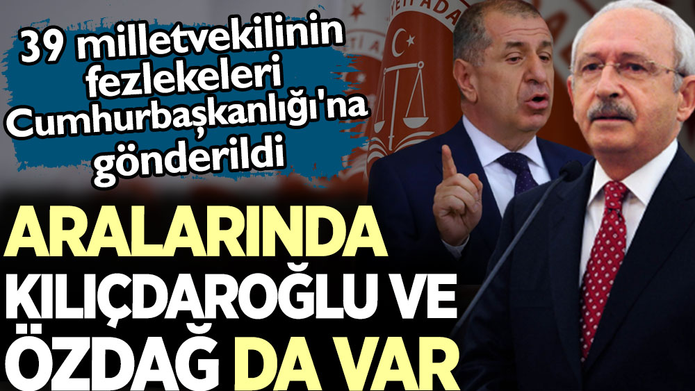 Aralarında Kılıçdaroğlu ve Özdağ da var. 39 milletvekilinin fezlekeleri Cumhurbaşkanlığı'na gönderildi