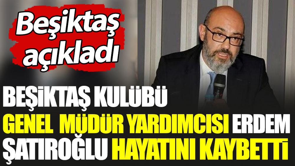 Beşiktaş Kulübü Genel Müdür Yardımcısı Erdem Şatıroğlu vefat etti