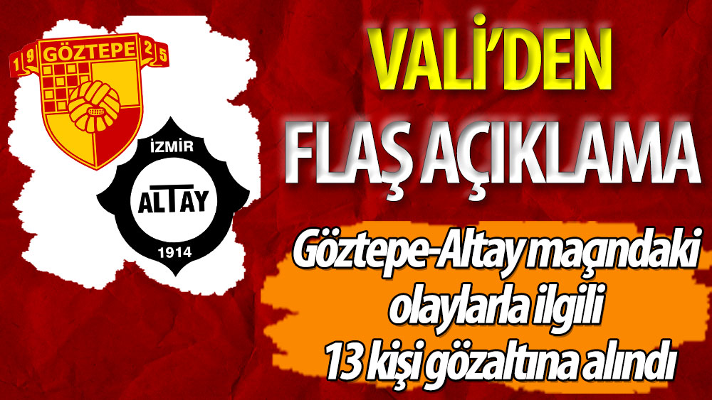 Vali'den flaş açıklama: Göztepe-Altay maçındaki olaylarla ilgili 13 kişi gözaltına alındı