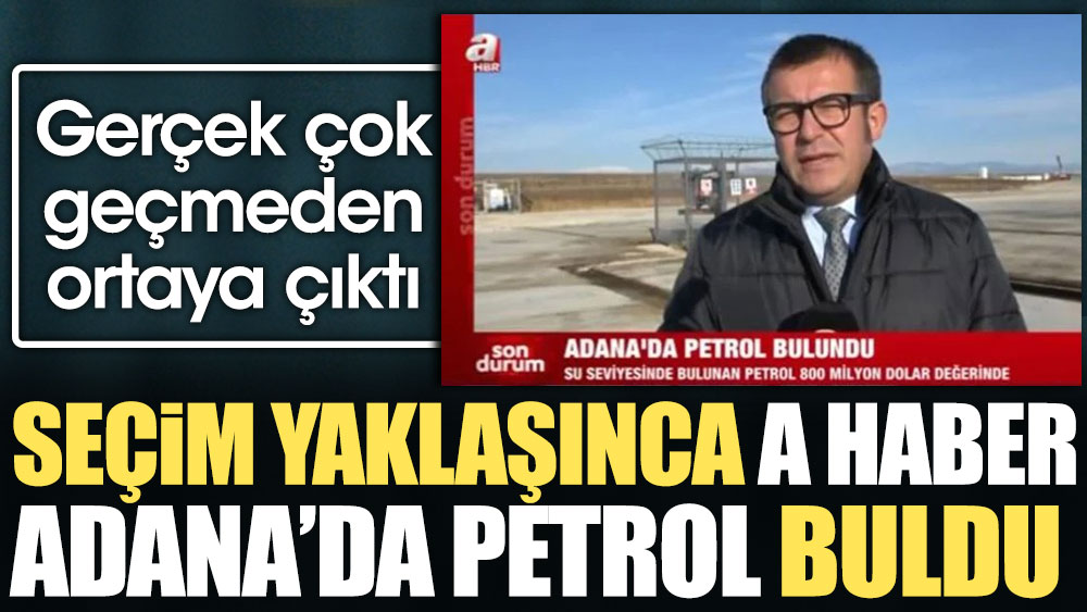 Seçim yaklaşınca A Haber Adana’da petrol buldu. Gerçek çok geçmeden ortaya çıktı