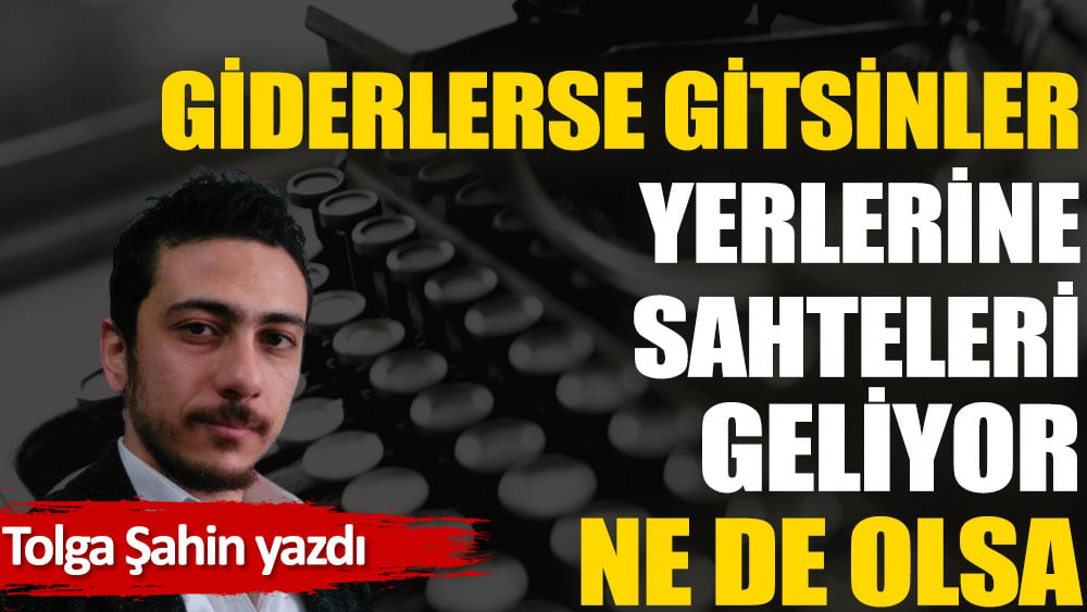 Giderlerse gitsinler yerlerine sahteleri geliyor ne de olsa