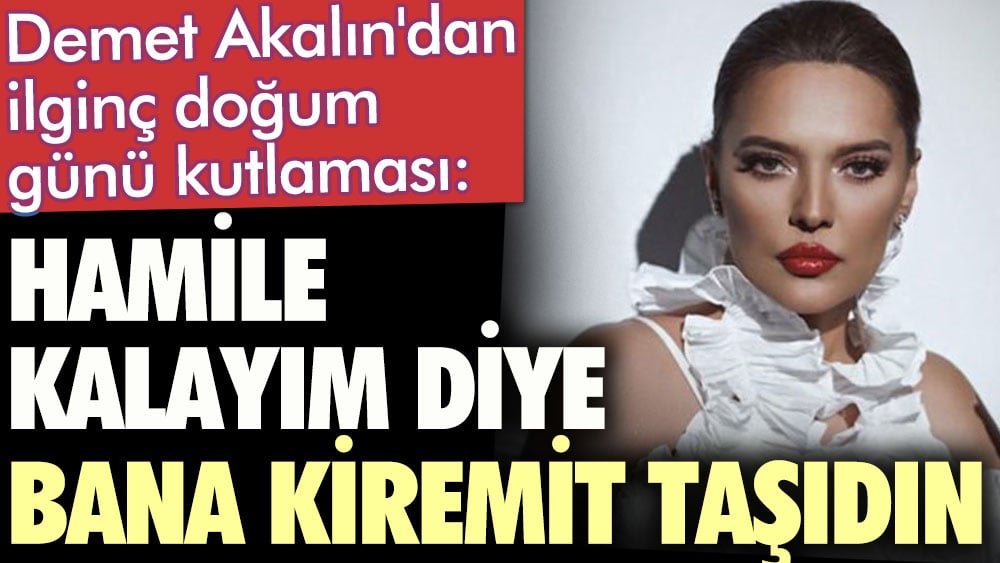 Demet Akalın'dan ilginç doğum günü kutlaması. Hamile kalayım diye bana kiremit taşıdın