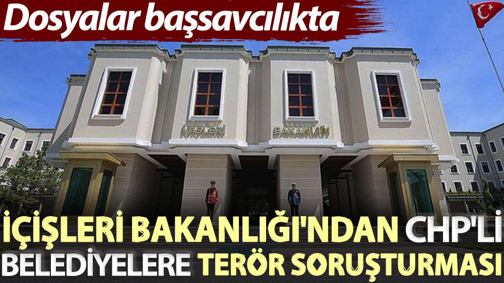 İçişleri Bakanlığı'ndan CHP'li belediyelere terör soruşturması: Dosyaları başsavcılıkta