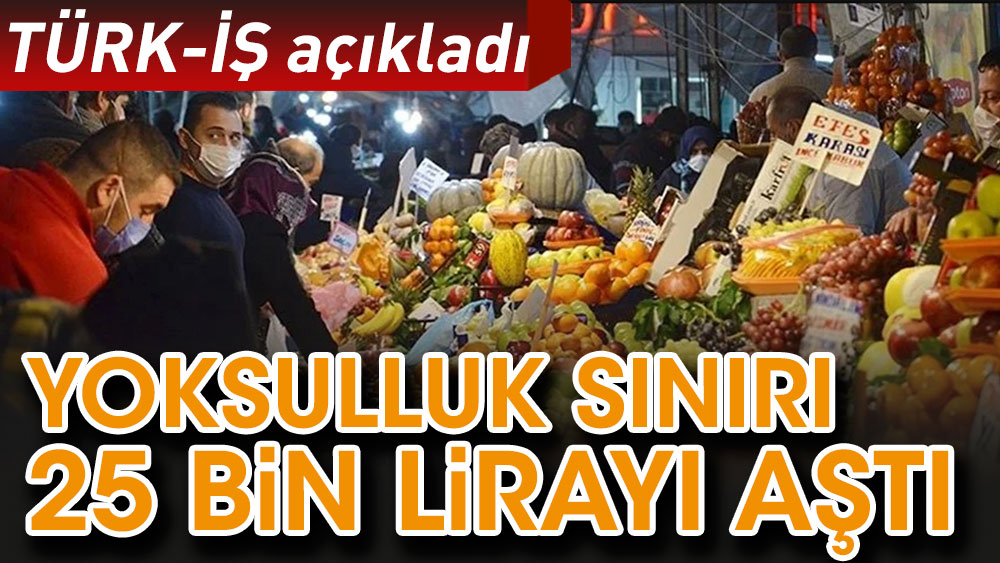 Türk- İş açıkladı yoksulluk sınırı 25 bin lirayı aştı