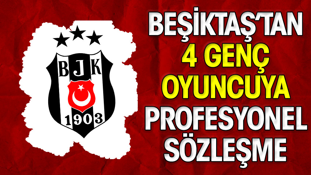 Beşiktaş'tan 4 genç oyuncuya profesyonel sözleşme