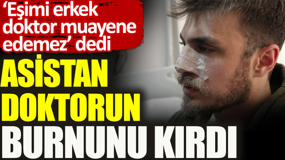 'Eşimi erkek doktor muayene edemez' dedi. Asistan doktorun burnunu kırdı