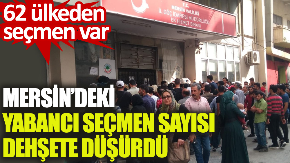 Mersin’deki yabancı seçmen sayısı dehşete düşürdü