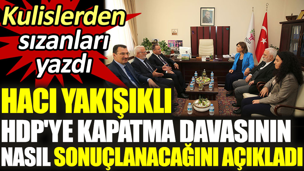 Hacı Yakışıklı HDP'ye kapatma davasının nasıl sonuçlanacağını açıkladı. Kulislerden sızanları yazdı