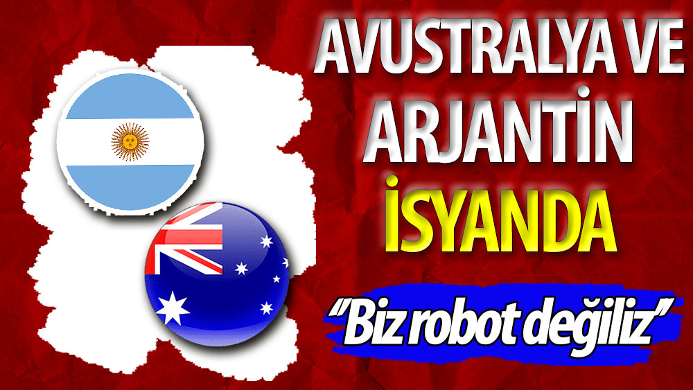 Arjantin ve Avustralya isyanda. ''Biz robot değiliz''