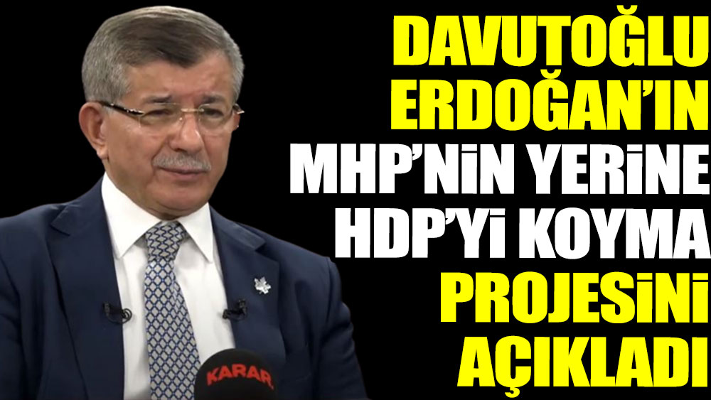 Davutoğlu Erdoğan’ın MHP’nin yerine HDP’yi koyma projesini açıkladı