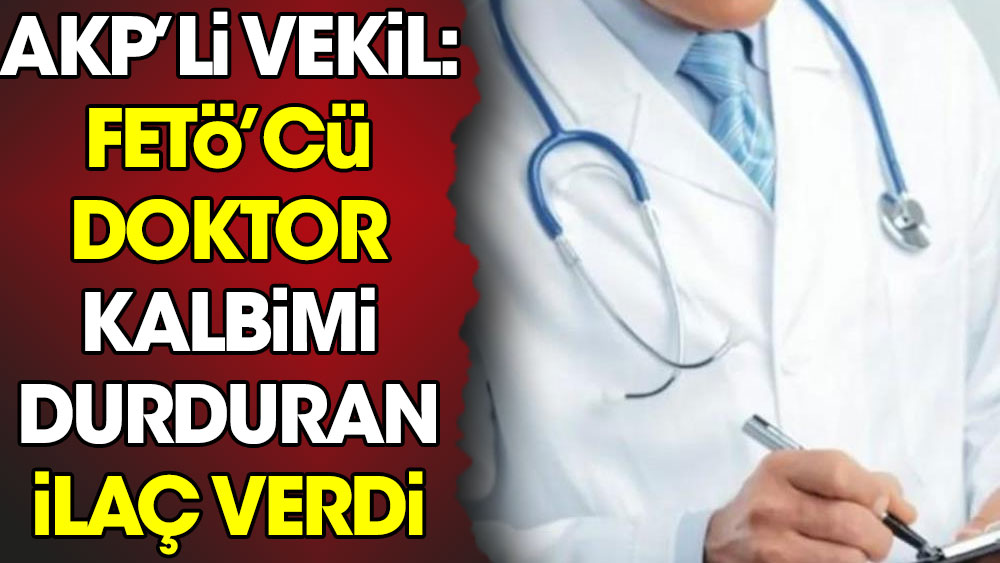 AKP’li vekil: FETÖ'cü doktor kalbimi durduran ilaç verdi