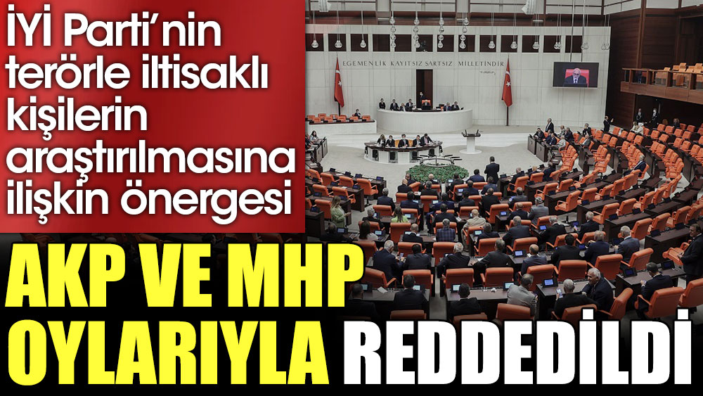 İYİ Parti’nin 'terörle iltisaklı kişilerin araştırılması' önergesi AKP ve MHP oylarıyla reddedildi